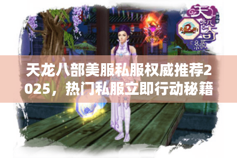 天龙八部美服私服权威推荐2025，热门私服立即行动秘籍