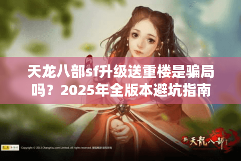 天龙八部sf升级送重楼是骗局吗?2025年全版本避坑指南 天龙八部sf升级送重楼是骗局吗?2025年全版本避坑指南