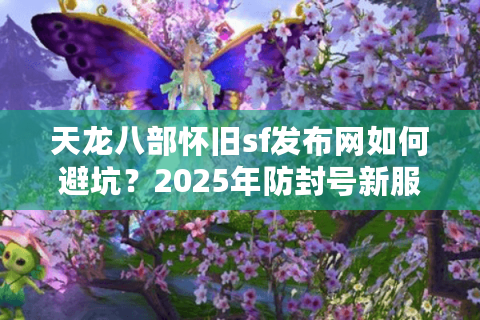 天龙八部怀旧sf发布网如何避坑？2025年防封号新服实测榜单