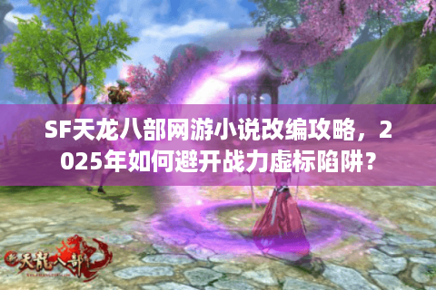 SF天龙八部网游小说改编攻略，2025年如何避开战力虚标陷阱？