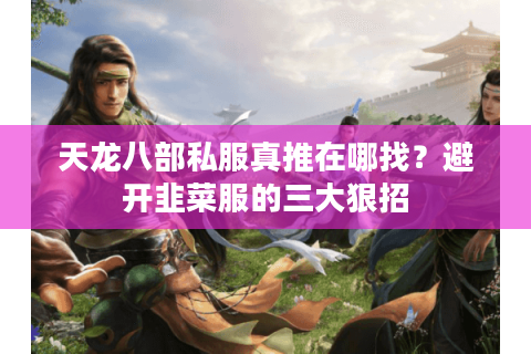 天龙八部私服真推在哪找？避开韭菜服的三大狠招