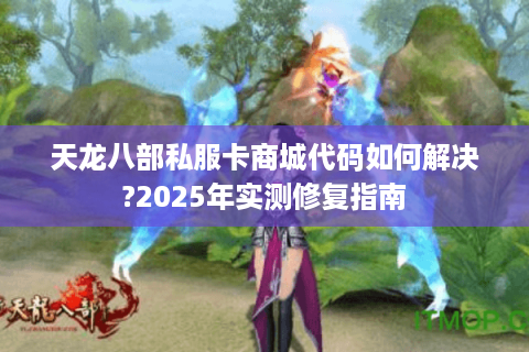 天龙八部私服卡商城代码如何解决?2025年实测修复指南