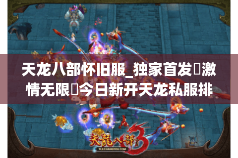 天龙八部怀旧服_独家首发▷激情无限◁今日新开天龙私服排行榜