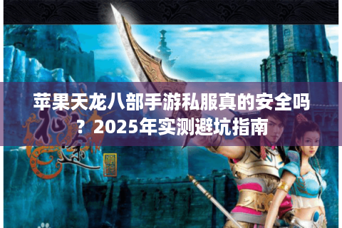 苹果天龙八部手游私服真的安全吗？2025年实测避坑指南