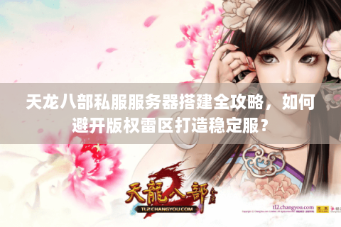 天龙八部私服服务器搭建全攻略，如何避开版权雷区打造稳定服？