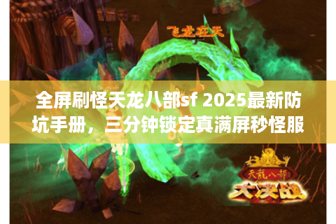 全屏刷怪天龙八部sf 2025最新防坑手册,三分钟锁定真满屏秒怪服 全屏刷怪天龙八部sf 2025最新防坑手册,三分钟锁定真满屏秒怪服
