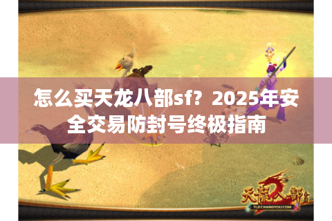 怎么买天龙八部sf？2025年安全交易防封号终极指南