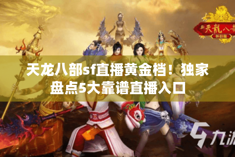 天龙八部sf直播黄金档！独家盘点5大靠谱直播入口