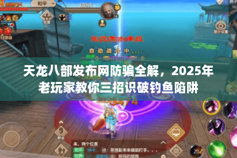 天龙八部发布网防骗全解，2025年老玩家教你三招识破钓鱼陷阱