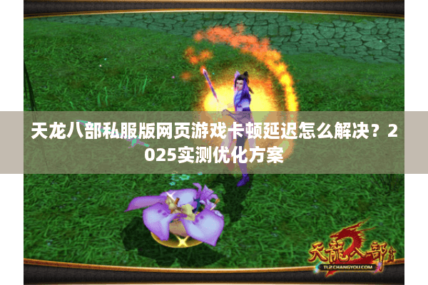 天龙八部私服版网页游戏卡顿延迟怎么解决？2025实测优化方案