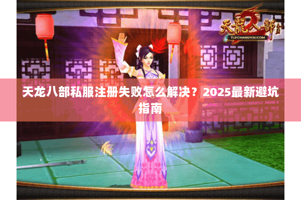 天龙八部私服注册失败怎么解决？2025最新避坑指南