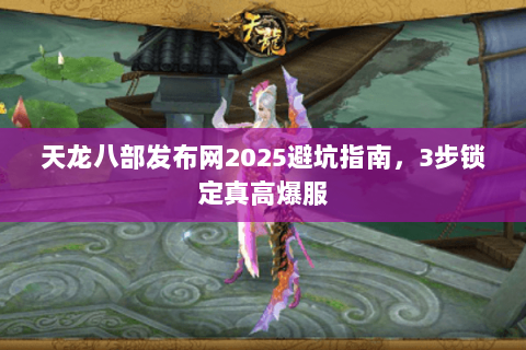 天龙八部发布网2025避坑指南，3步锁定真高爆服