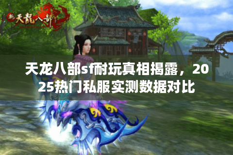 天龙八部sf耐玩真相揭露，2025热门私服实测数据对比