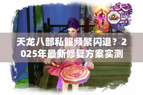 天龙八部私服频繁闪退？2025年最新修复方案实测