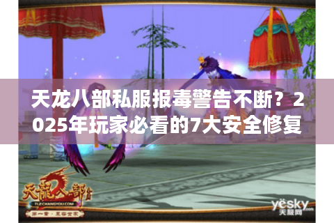 天龙八部私服报毒警告不断？2025年玩家必看的7大安全修复方案