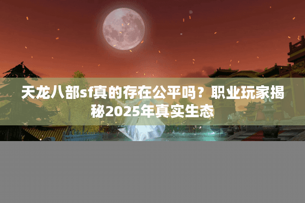 天龙八部sf真的存在公平吗？职业玩家揭秘2025年真实生态