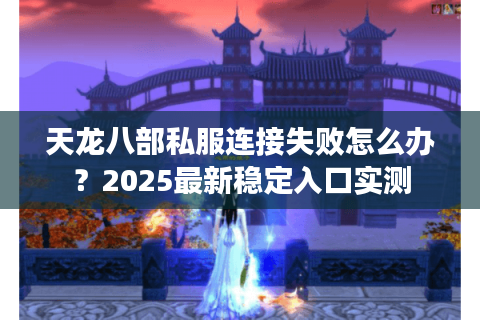 天龙八部私服连接失败怎么办？2025最新稳定入口实测