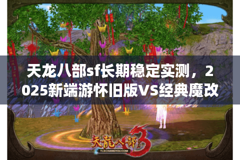 天龙八部sf长期稳定实测，2025新端游怀旧版VS经典魔改数据揭秘