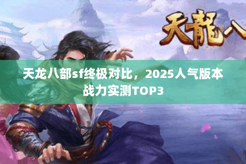 天龙八部sf终极对比，2025人气版本战力实测TOP3