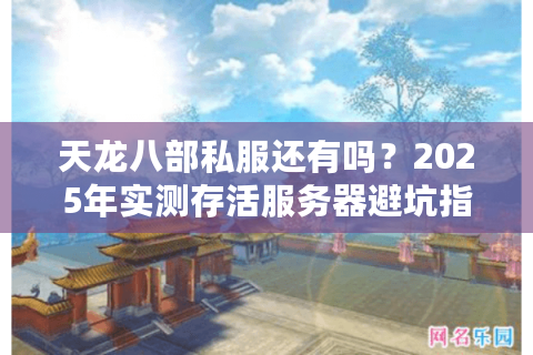 天龙八部私服还有吗？2025年实测存活服务器避坑指南