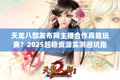 天龙八部发布网主播合作真能玩爽？2025超稳资源实测避坑指南
