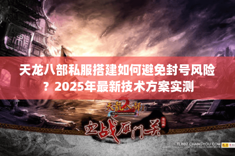 天龙八部私服搭建如何避免封号风险?2025年最新技术方案实测 天龙八部私服搭建如何避免封号风险?2025年最新技术方案实测
