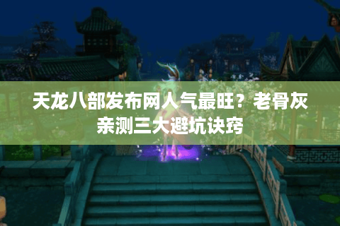 天龙八部发布网人气最旺？老骨灰亲测三大避坑诀窍