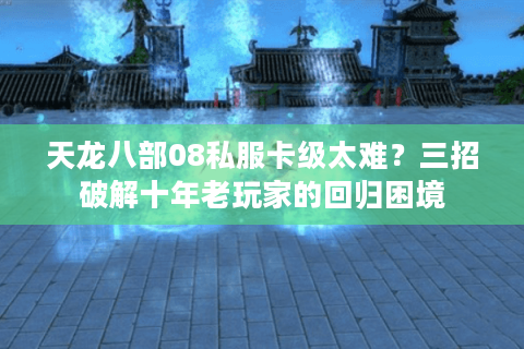 天龙八部08私服卡级太难？三招破解十年老玩家的回归困境