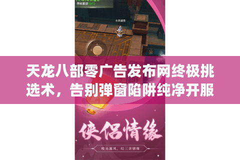 天龙八部零广告发布网终极挑选术，告别弹窗陷阱纯净开服