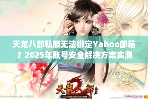 天龙八部私服无法绑定Yahoo邮箱？2025年账号安全解决方案实测