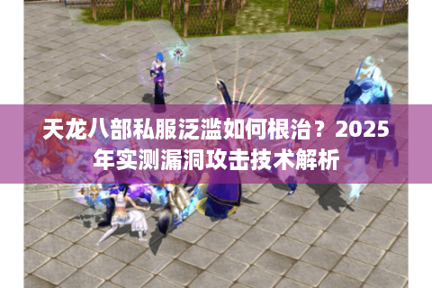 天龙八部私服泛滥如何根治？2025年实测漏洞攻击技术解析