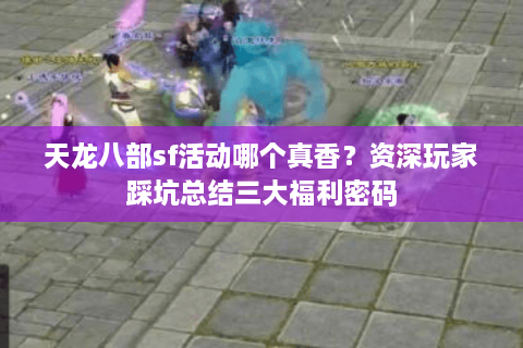 天龙八部sf活动哪个真香？资深玩家踩坑总结三大福利密码