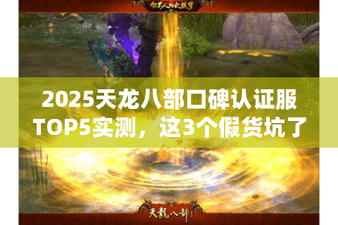 2025天龙八部口碑认证服TOP5实测，这3个假货坑了90%玩家