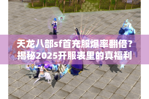 天龙八部sf首充服爆率翻倍？揭秘2025开服表里的真福利陷阱