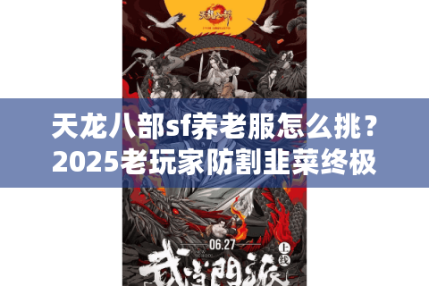 天龙八部sf养老服怎么挑?2025老玩家防割韭菜终极筛选法 天龙八部sf养老服怎么挑?2025老玩家防割韭菜终极筛选法