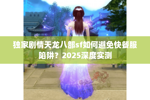 独家剧情天龙八部sf如何避免快餐服陷阱？2025深度实测