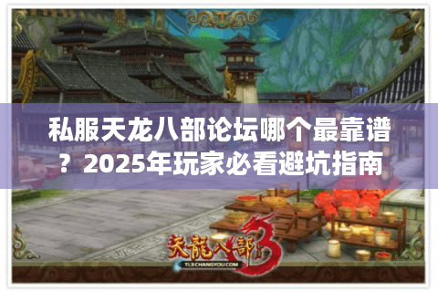 私服天龙八部论坛哪个最靠谱？2025年玩家必看避坑指南