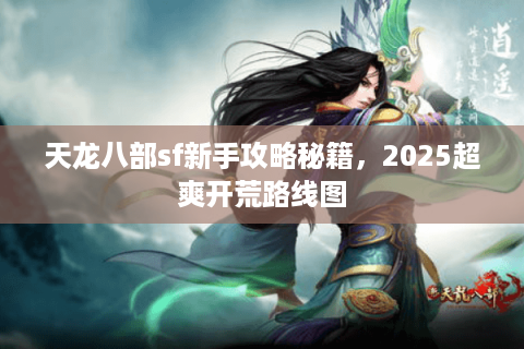 天龙八部sf新手攻略秘籍，2025超爽开荒路线图