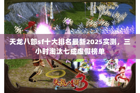 天龙八部sf十大排名最新2025实测，三小时淘汰七成虚假榜单