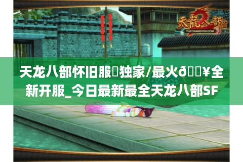 天龙八部怀旧服✨独家/最火🔥全新开服_今日最新最全天龙八部SF开服表 天龙八部怀旧服✨独家/最火🔥全新开服_今日最新最全天龙八部SF开服表