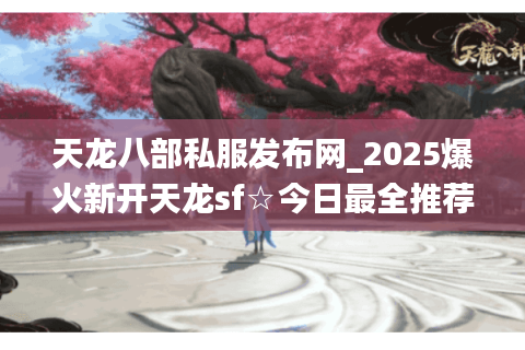 天龙八部私服发布网_2025爆火新开天龙sf☆今日最全推荐开服表★