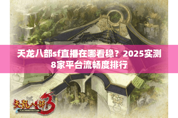 天龙八部sf直播在哪看稳？2025实测8家平台流畅度排行
