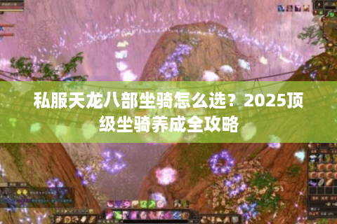 私服天龙八部坐骑怎么选？2025顶级坐骑养成全攻略