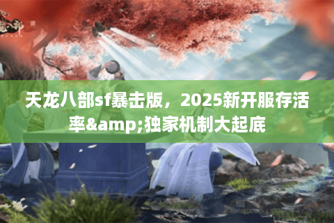 天龙八部sf暴击版，2025新开服存活率&独家机制大起底