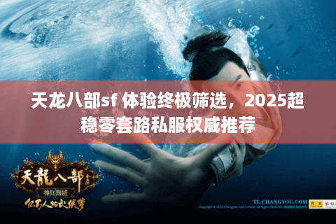 天龙八部sf 体验终极筛选，2025超稳零套路私服权威推荐