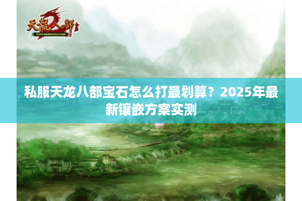 私服天龙八部宝石怎么打最划算？2025年最新镶嵌方案实测