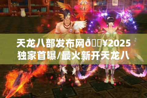 天龙八部发布网🔥2025独家首曝/最火新开天龙八部sf大全❗今日热门开服表一键速览