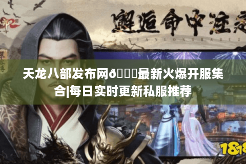 天龙八部发布网💎最新火爆开服集合|每日实时更新私服推荐