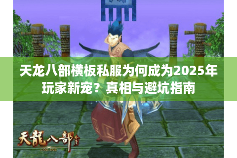 天龙八部横板私服为何成为2025年玩家新宠?真相与避坑指南 天龙八部横板私服为何成为2025年玩家新宠?真相与避坑指南