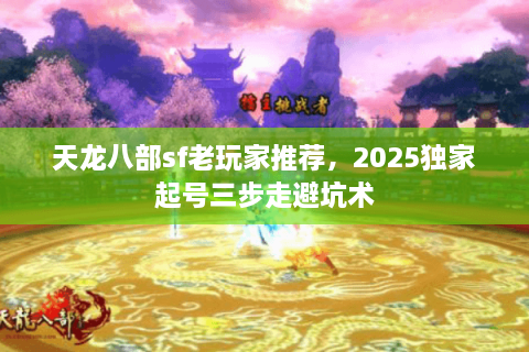 天龙八部sf老玩家推荐，2025独家起号三步走避坑术